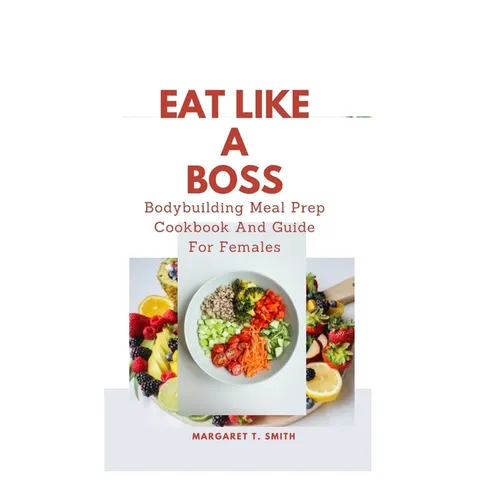 Eat Like a Boss: Bodybuilding Meal Prep Cookbook And Guide For Females - Paperback