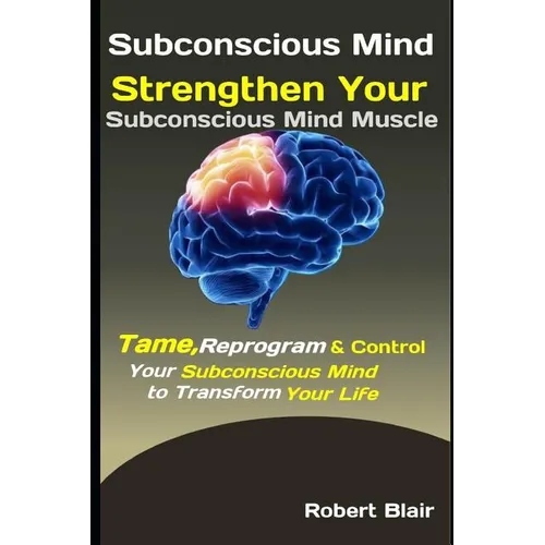 Subconscious Mind: Strengthen Your Subconscious Mind Muscle: Tame, Reprogram & Control Your Subconscious Mind to Transform Your Life - Paperback
