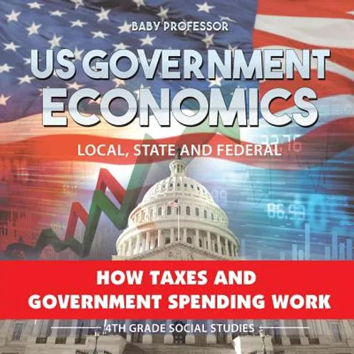 US Government Economics - Local, State and Federal How Taxes and Government Spending Work 4th Grade Children's Government Books - Paperback