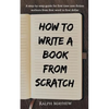 How to Write a Book from Scratch: A Step-By-Step Guide for First Time Non-Fiction Authors from First Word to First Dollar - Paperback