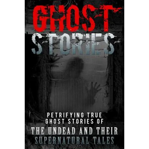Ghost Stories: Petrifying True Ghost Stories Of The Undead And Their Supernatural Tales - Paperback