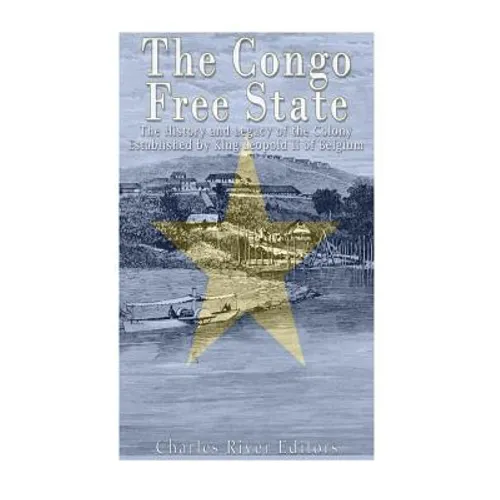 The Congo Free State: The History and Legacy of the Colony Established by King Leopold II of Belgium - Paperback