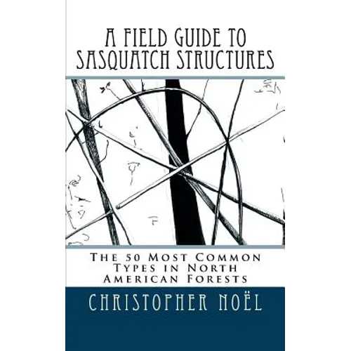 A Field Guide to Sasquatch Structures: The 50 Most Common Types in North American Forests - Paperback