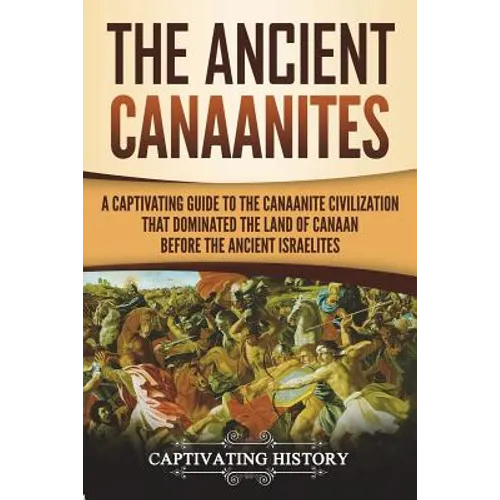 The Ancient Canaanites: A Captivating Guide to the Canaanite Civilization that Dominated the Land of Canaan Before the Ancient Israelites - Paperback