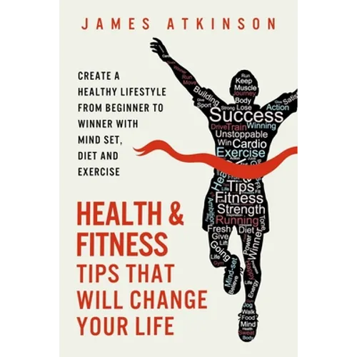 Health And Fitness Tips That Will Change Your Life: Create a healthy lifestyle from beginner to winner with mind-set, diet and exercise habits - Paperback