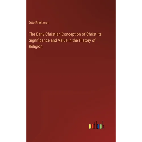 The Early Christian Conception of Christ Its Significance and Value in the History of Religion - Hardcover