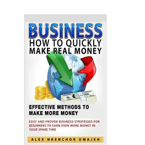 Business: How to Quickly Make Real Money - Effective Methods to Make More Money: Easy and Proven Business Strategies for Beginne - Paperback