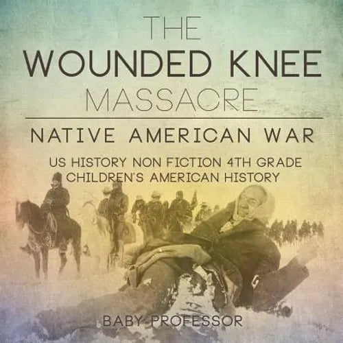 The Wounded Knee Massacre: Native American War - US History Non Fiction 4th Grade Children's American History - Paperback
