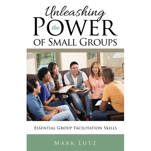 Unleashing the Power of Small Groups: Essential Group Facillitation Skills - Paperback