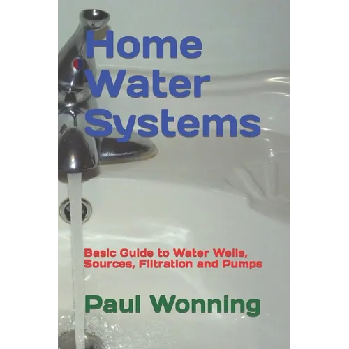 Home Water Systems: Basic Guide to Water Wells, Sources, Filtration and Pumps - Paperback