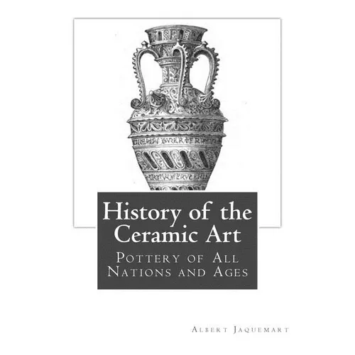 History of the Ceramic Art: Pottery of All Nations and Ages - Paperback