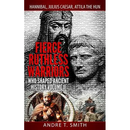 Fierce Ruthless Warriors Who Shaped Ancient History Vol. II: Hannibal, Julius Caesar, Attila The Hun - Paperback