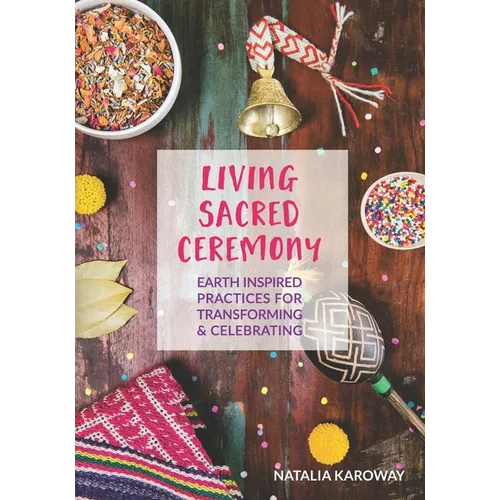 Living Sacred Ceremony: Earth Inspired Practices For Transforming & Celebrating - Paperback