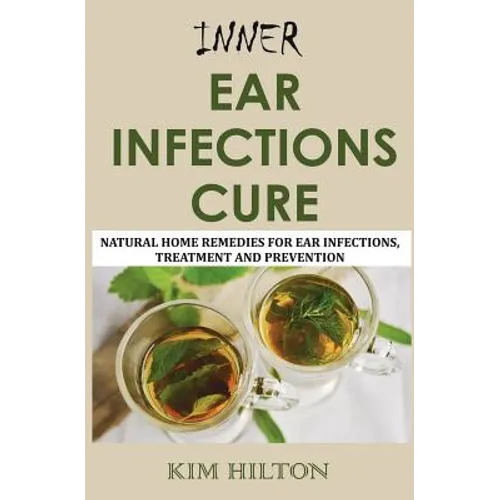 Inner Ear Infections Cure: Natural Home Remedies for Ear Infections, Treatment and Prevention - Paperback