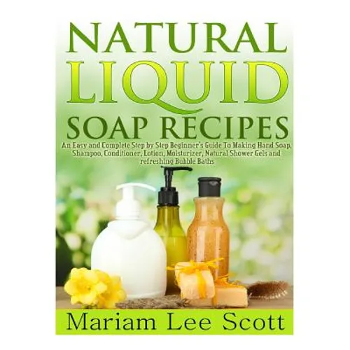 Natural Liquid Soap Recipes: An Easy and Complete Step by Step Beginners Guide To Making Hand Soap, Shampoo, Conditioner, Lotion, Moisturizer, Natural - Paperback