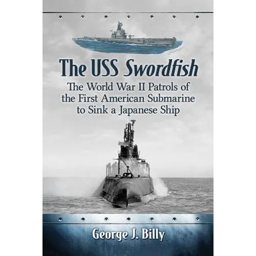The USS Swordfish: The World War II Patrols of the First American Submarine to Sink a Japanese Ship - Paperback