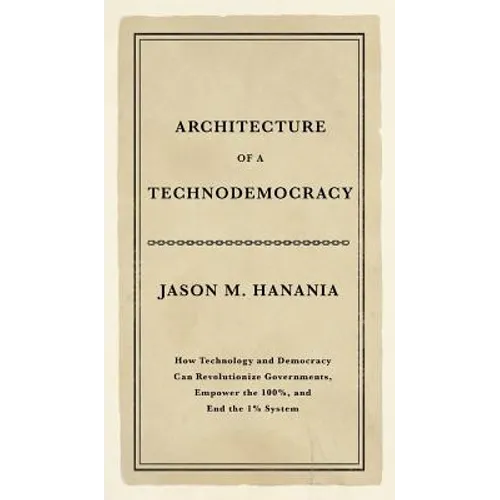 Architecture of a Technodemocracy: How Technology and Democracy Can Revolutionize Governments, Empower the 100%, and End the 1% System - Hardcover