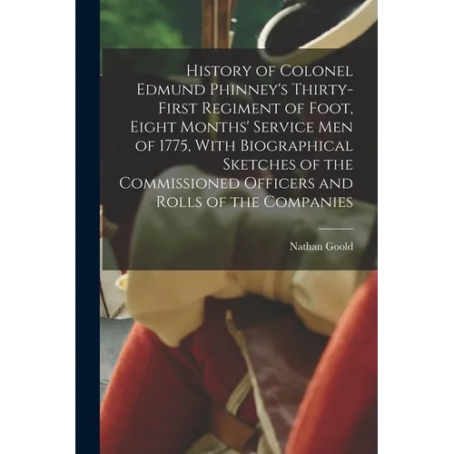 History of Colonel Edmund Phinney's Thirty-first Regiment of Foot, Eight Months' Service men of 1775, With Biographical Sketches of the Commissioned O - Paperback