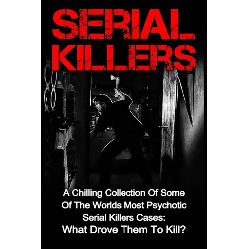 Serial Killers: A Chilling Collection Of Some Of The Worlds Most Psychotic Serial Killers Cases: What Drove Them To Kill? - Paperback