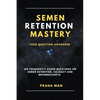 Semen Retention Mastery-Your Question Answered-109 Frequently Asked Questions on Semen Retention, Celibacy and Brahmacharya - Paperback