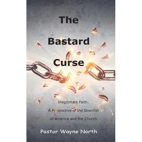 The Bastard Curse: Illegitimate Faith: A Perspective of the Downfall of America and the Church - Paperback