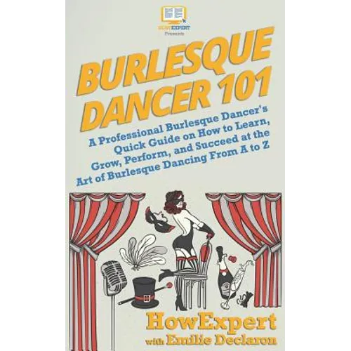 Burlesque Dancer 101: A Professional Burlesque Dancer's Quick Guide on How to Learn, Grow, Perform, and Succeed at the Art of Burlesque Danc - Paperback
