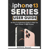 iPhone 13 Series User Guide: An Easy To Understand Guide To Help You Learn iPhone 13 With Pictures - Paperback