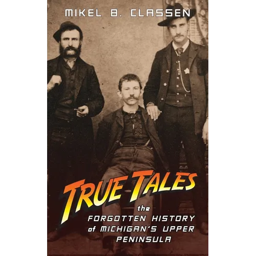 True Tales: The Forgotten History of Michigan's Upper Peninsula - Hardcover