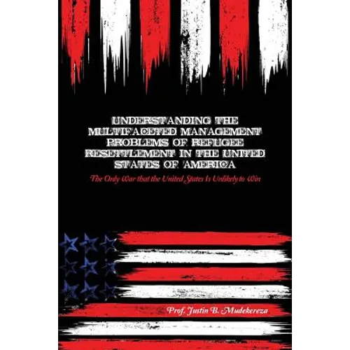 Understanding the Multifaceted Management Problems of Refugee Resettlement in the United States of America: The Only War that the United States Is Unl - Paperback