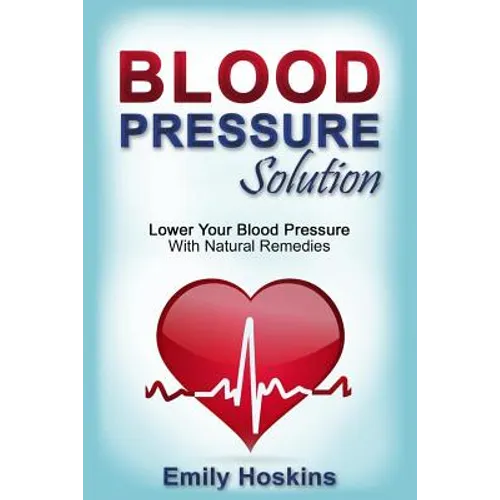 Blood Pressure: Blood Pressure Solution - Lower Your Blood Pressure With Natural Remedies - Paperback