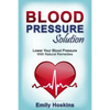 Blood Pressure: Blood Pressure Solution - Lower Your Blood Pressure With Natural Remedies - Paperback