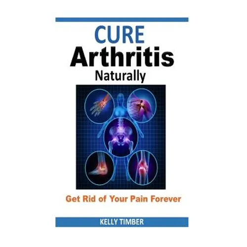 Cure Arthritis Naturally - Get Rid of Your Pain Forever - Paperback