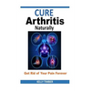 Cure Arthritis Naturally - Get Rid of Your Pain Forever - Paperback
