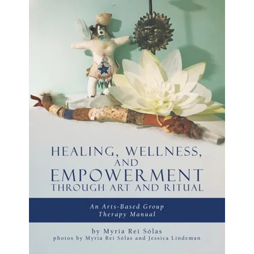 Healing, Wellness, and Empowerment Through Art and Ritual: An Arts-based Group Therapy Manual - Paperback