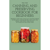 Canning and Preserving Cookbook for Beginners: Preserve Your Food with Easy Mouthwatering Water Bath Canning Recipes that Save You Money and Stock You - Hardcover