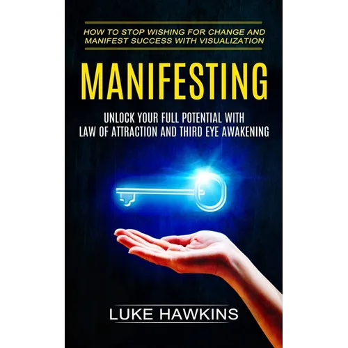 Manifesting: Unlock Your Full Potential With Law of Attraction and Third Eye Awakening (How to Stop Wishing for Change and Manifest Success With Visua - Paperback