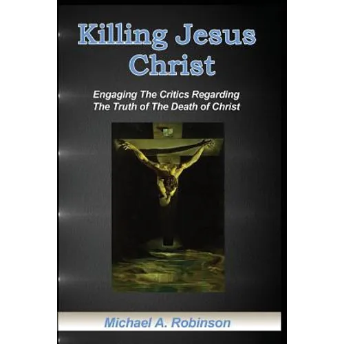 Killing Jesus Christ: Engaging The Critics Regarding The Truth of The Death of Christ - Paperback