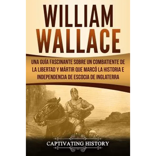 William Wallace: Una guía fascinante sobre un combatiente de la libertad y mártir que marcó la historia e independencia de Escocia de I - Paperback
