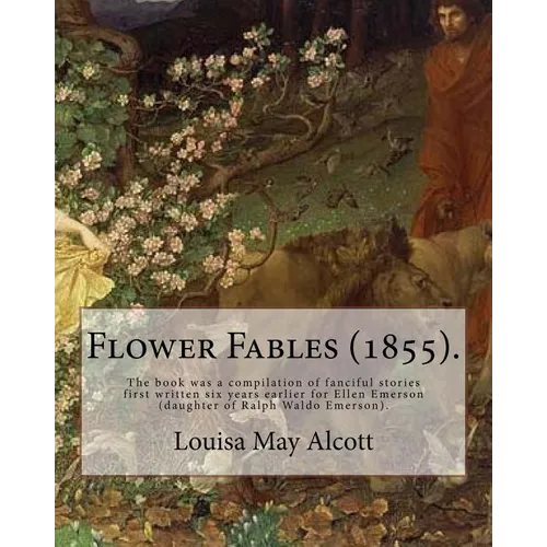 Flower Fables (1855). By: Louisa May Alcott: The book was a compilation of fanciful stories first written six years earlier for Ellen Emerson (d - Paperback