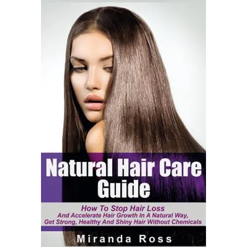 Natural Hair Care Guide: How To Stop Hair Loss And Accelerate Hair Growth In A Natural Way, Get Strong, Healthy And Shiny Hair Without Chemical - Paperback