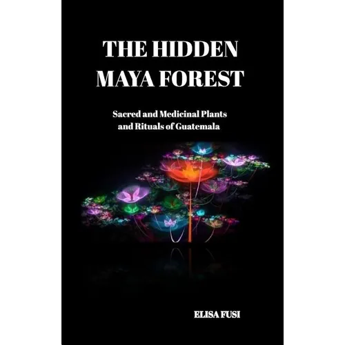 The Hidden Maya Forest: Sacred and Medicinal Plants and Rituals of Guatemala - Paperback