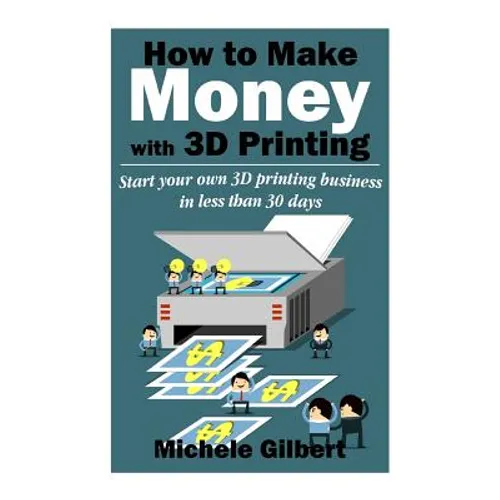 How To Make Money With 3D Printing: Start Your Own 3D Printing Business In Less Than 30 Days - Paperback