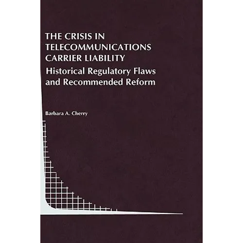 The Crisis in Telecommunications Carrier Liability: Historical Regulatory Flaws and Recommended Reform - Hardcover