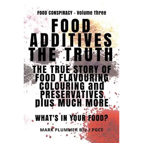 Food Additives: The Truth: The True Story of Food Flavouring, Colouring and Preservatives, plus Much More. What's In Your Food? - Paperback