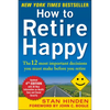 How to Retire Happy, Fourth Edition: The 12 Most Important Decisions You Must Make Before You Retire - Paperback