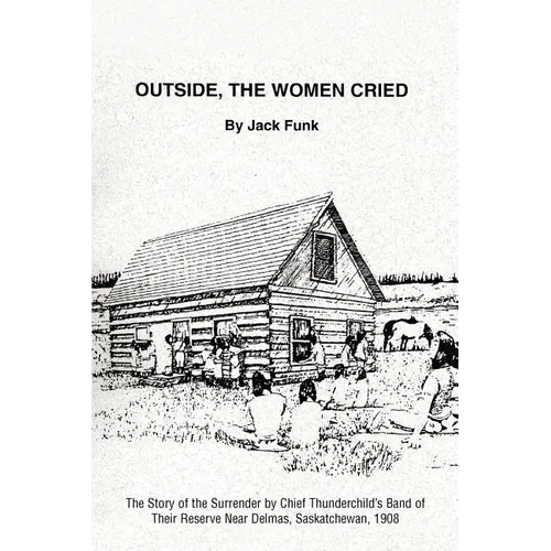 Outside, the Women Cried: The Story of the Surrender by Chief Thunderchild's Band of Their Reserve Near Delmas, Saskatchewan, 1908 - Paperback