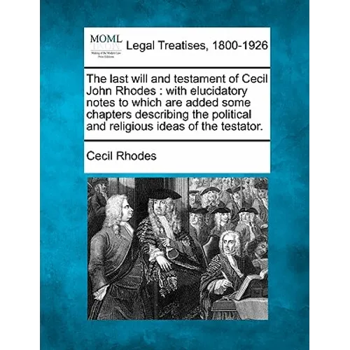 The Last Will and Testament of Cecil John Rhodes: With Elucidatory Notes to Which Are Added Some Chapters Describing the Political and Religious Ideas - Paperback