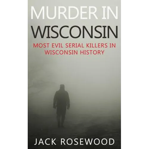 Murder In Wisconsin: Most Evil Serial Killers In Wisconsin History - Paperback