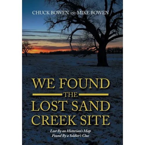 We Found the Lost Sand Creek Site: Lost By an Historian's Map Found By a Soldier's Clue - Hardcover