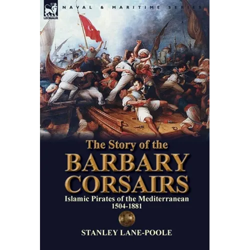 The Story of the Barbary Corsairs: Islamic Pirates of the Mediterranean 1504-1881 - Hardcover